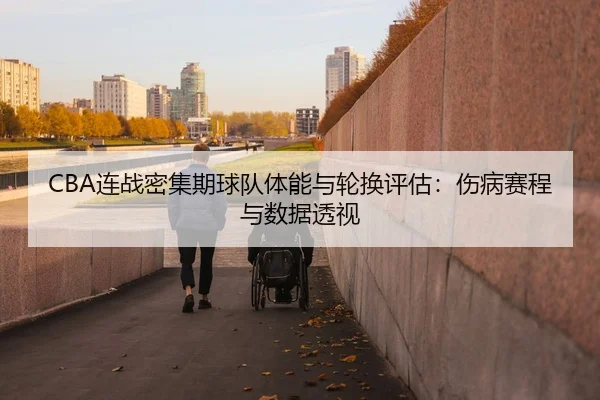 CBA连战密集期球队体能与轮换评估：伤病赛程与数据透视